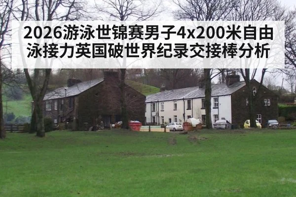 2026游泳世锦赛男子4x200米自由泳接力英国破世界纪录交接棒分析