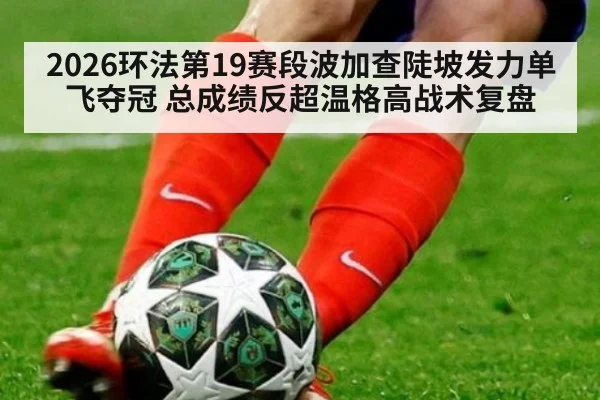 2026环法第19赛段波加查陡坡发力单飞夺冠 总成绩反超温格高战术复盘(KAIYUN)