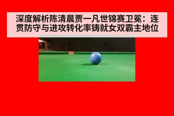 深度解析陈清晨贾一凡世锦赛卫冕:连贯防守与进攻转化率铸就女双霸主地位(KAIYUN)