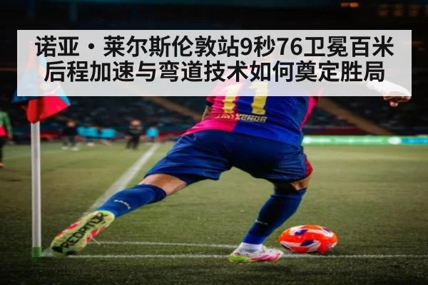 诺亚·莱尔斯伦敦站9秒76卫冕百米 后程加速与弯道技术如何奠定胜局
