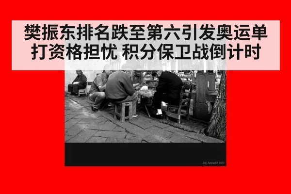 樊振东排名跌至第六引发奥运单打资格担忧 积分保卫战倒计时