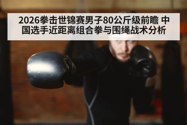 2026拳击世锦赛男子80公斤级前瞻 中国选手近距离组合拳与围绳战术分析 | KAIYUN
