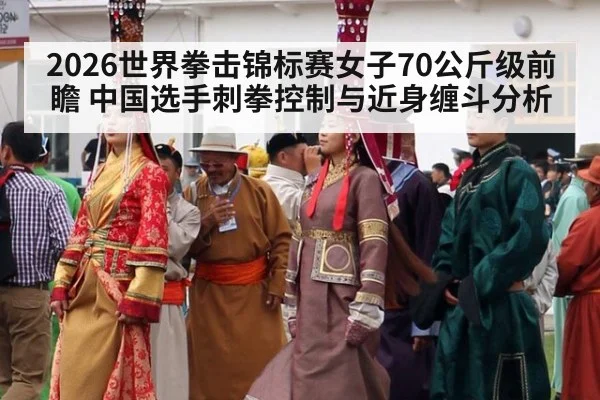 2026世界拳击锦标赛女子70公斤级前瞻 中国选手刺拳控制与近身缠斗分析