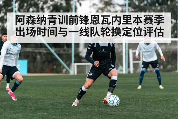 阿森纳青训前锋恩瓦内里本赛季出场时间与一线队轮换定位评估