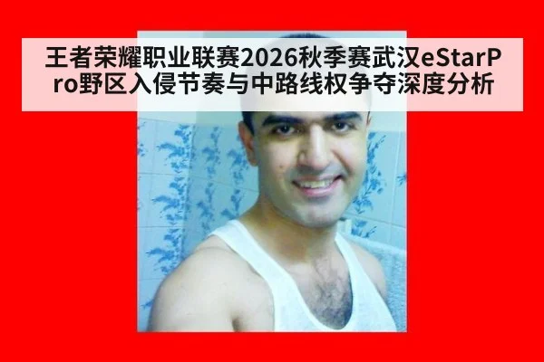 王者荣耀职业联赛2026秋季赛武汉eStarPro野区入侵节奏与中路线权争夺深度分析