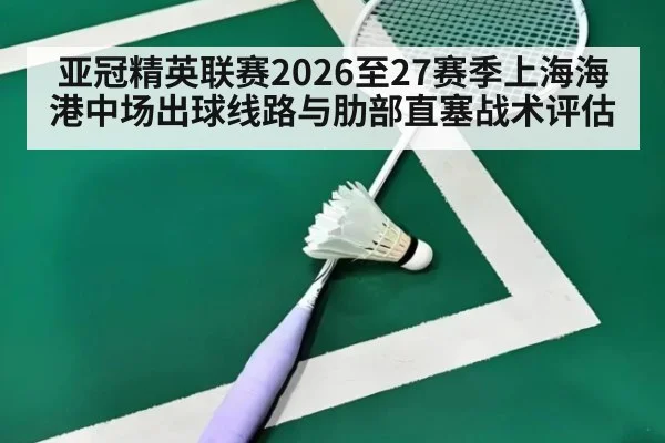 亚冠精英联赛2026至27赛季上海海港中场出球线路与肋部直塞战术评估