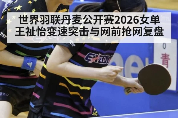 世界羽联丹麦公开赛2026女单 王祉怡变速突击与网前抢网复盘