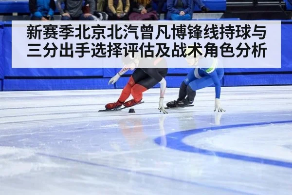 新赛季北京北汽曾凡博锋线持球与三分出手选择评估及战术角色分析(KAIYUN)